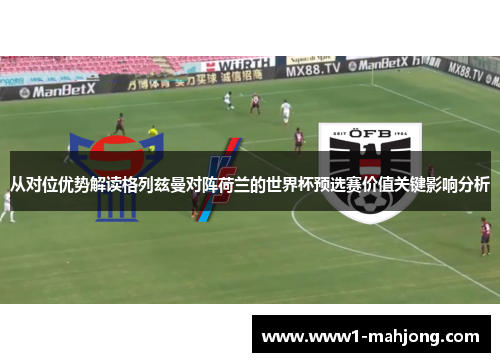 从对位优势解读格列兹曼对阵荷兰的世界杯预选赛价值关键影响分析