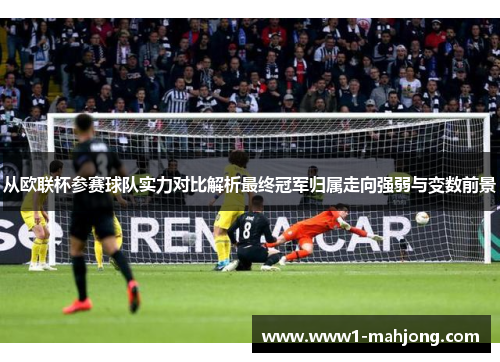 从欧联杯参赛球队实力对比解析最终冠军归属走向强弱与变数前景 从欧联杯参赛球队实力对比解析最终冠军归属走向强弱与变数前景