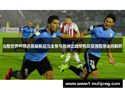 当前世界杯预选赛最新战况全景与各洲出线形势及豪强前景走向解析 当前世界杯预选赛最新战况全景与各洲出线形势及豪强前景走向解析
