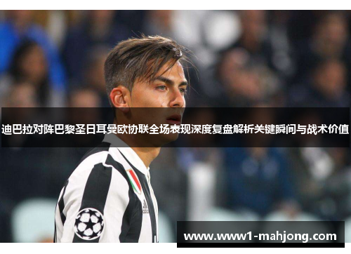 迪巴拉对阵巴黎圣日耳曼欧协联全场表现深度复盘解析关键瞬间与战术价值 迪巴拉对阵巴黎圣日耳曼欧协联全场表现深度复盘解析关键瞬间与战术价值