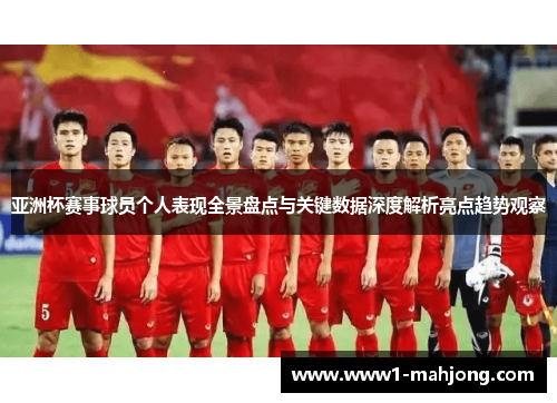亚洲杯赛事球员个人表现全景盘点与关键数据深度解析亮点趋势观察