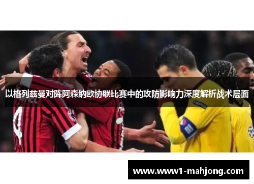 以格列兹曼对阵阿森纳欧协联比赛中的攻防影响力深度解析战术层面 以格列兹曼对阵阿森纳欧协联比赛中的攻防影响力深度解析战术层面