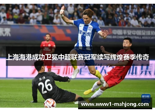 上海海港成功卫冕中超联赛冠军续写辉煌赛季传奇 上海海港成功卫冕中超联赛冠军续写辉煌赛季传奇