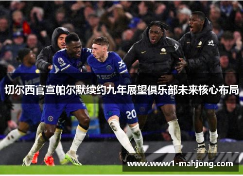 切尔西官宣帕尔默续约九年展望俱乐部未来核心布局 切尔西官宣帕尔默续约九年展望俱乐部未来核心布局