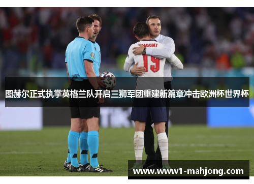 图赫尔正式执掌英格兰队开启三狮军团重建新篇章冲击欧洲杯世界杯 图赫尔正式执掌英格兰队开启三狮军团重建新篇章冲击欧洲杯世界杯