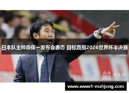 日本队主帅森保一发布会表态 目标直指2026世界杯半决赛 日本队主帅森保一发布会表态 目标直指2026世界杯半决赛