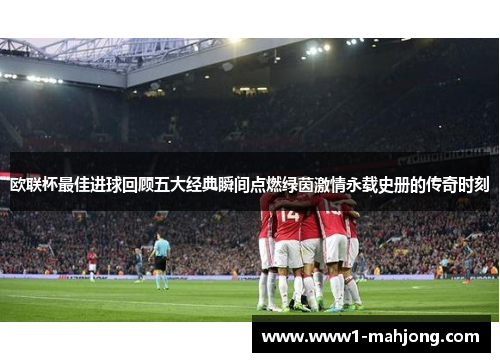 欧联杯最佳进球回顾五大经典瞬间点燃绿茵激情永载史册的传奇时刻