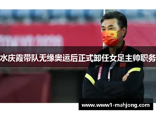 水庆霞带队无缘奥运后正式卸任女足主帅职务