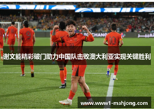 谢文能精彩破门助力中国队击败澳大利亚实现关键胜利 谢文能精彩破门助力中国队击败澳大利亚实现关键胜利