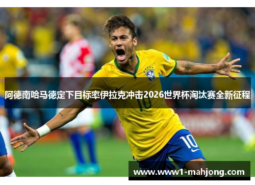 阿德南哈马德定下目标率伊拉克冲击2026世界杯淘汰赛全新征程