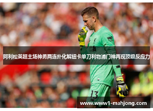 阿利松英超主场神勇两连扑化解纽卡单刀利物浦门神再现顶级反应力