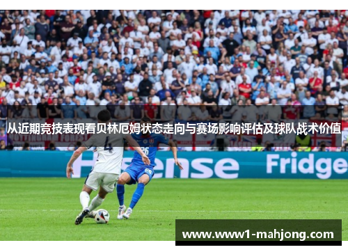 从近期竞技表现看贝林厄姆状态走向与赛场影响评估及球队战术价值