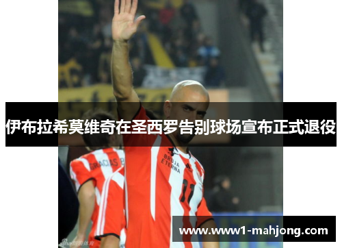 伊布拉希莫维奇在圣西罗告别球场宣布正式退役