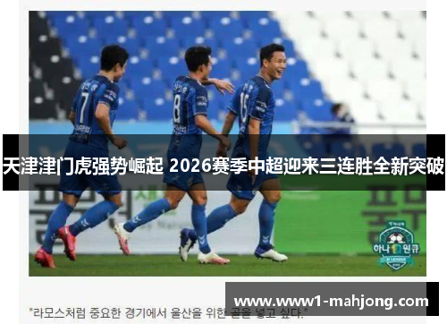 天津津门虎强势崛起 2026赛季中超迎来三连胜全新突破