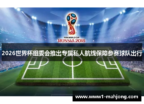 2026世界杯组委会推出专属私人航线保障参赛球队出行 2026世界杯组委会推出专属私人航线保障参赛球队出行