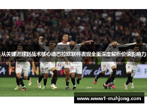 从关键进球到战术核心迪巴拉欧联杯表现全面深度解析价值影响力 从关键进球到战术核心迪巴拉欧联杯表现全面深度解析价值影响力