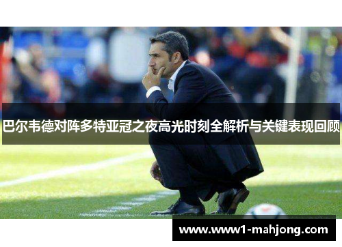 巴尔韦德对阵多特亚冠之夜高光时刻全解析与关键表现回顾 巴尔韦德对阵多特亚冠之夜高光时刻全解析与关键表现回顾